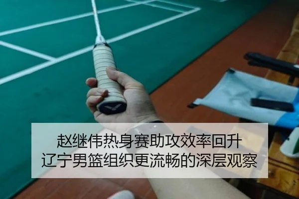 赵继伟热身赛助攻效率回升 辽宁男篮组织更流畅的深层观察 - J9app