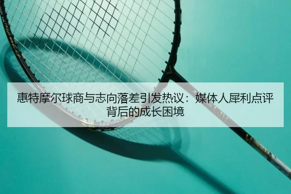 惠特摩尔球商与志向落差引发热议：媒体人犀利点评背后的成长困境 - J9app
